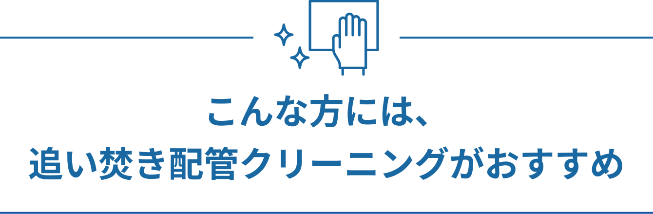 こんな方には、追い焚き配管クリーニングがおすすめ