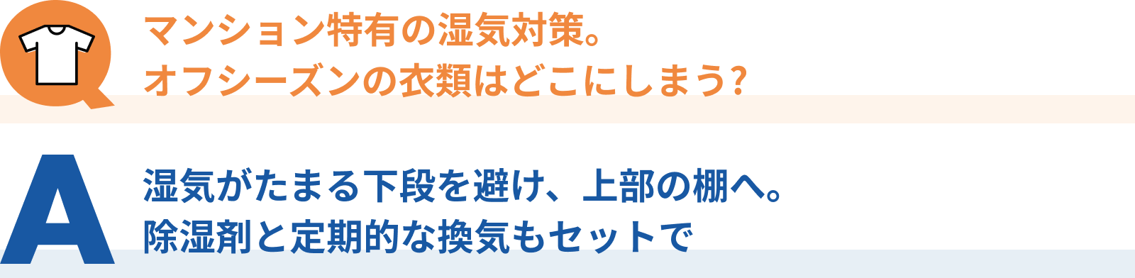 Q：マンション特有の湿気対策。 オフシーズンの衣類はどこにしまう? 、A：湿気がたまる下段を避け、上部の棚へ。 除湿剤と定期的な換気もセットでsp