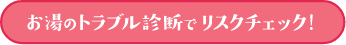 お湯のトラブル診断でリスクチェック！ページへのリンクボタン