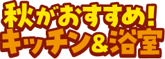 秋がおすすめ！キッチン＆浴室