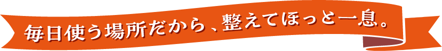 毎日使う場所だから、整えてほっと一息。