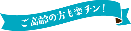 ご高齢の方も楽チン!