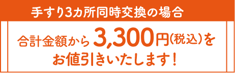 手すり3カ所同時交換の場合、合計金額から3,300円(税込)をお値引きいたします!
