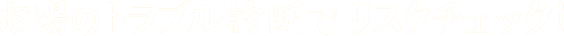 お湯のトラブル診断でリスクチェック！