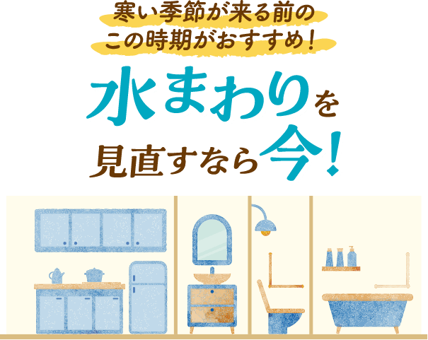 寒い季節が来る前のこの時期がおすすめ!水まわりを見直すなら今!