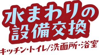 水まわりの設備交換 キッチン・トイレ・洗面所・浴室