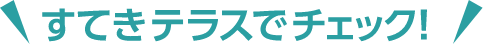 すてきテラスでチェック!