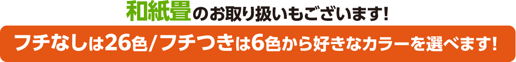 和紙畳のお取り扱いもございます!フチなしは26色/フチつきは6色から好きなカラーを選べます!