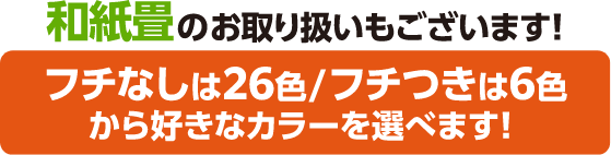 和紙畳のお取り扱いもございます!フチなしは26色/フチつきは6色から好きなカラーを選べます!