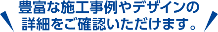 豊富な施工事例やデザインの詳細をご確認いただけます。