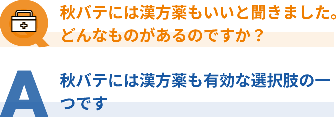Q：秋バテには漢方薬もいいと聞きました。どんなものがあるのですか？、A：秋バテには漢方薬も有効な選択肢の一つです