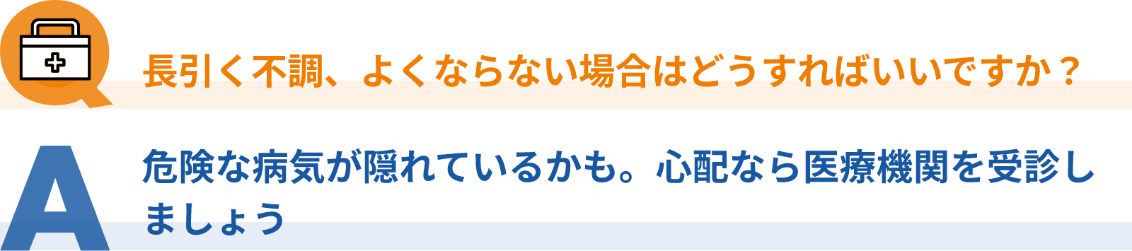 Q：長引く不調、よくならない場合はどうすればいいですか？、A：危険な病気が隠れているかも。心配なら医療機関を受診しましょう