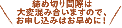 締め切り間際は大変混み合いますので、お申し込みはお早めに！