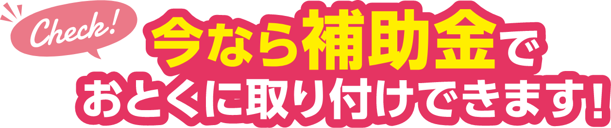 今なら補助金でおとくに取り付けできます！