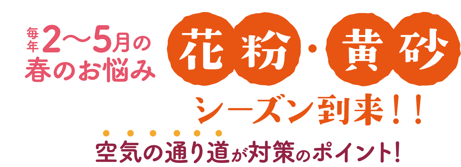 毎年2～5月の春の悩み 花粉・黄砂シーズン到来！ 空気の通り道が対策のポイント！