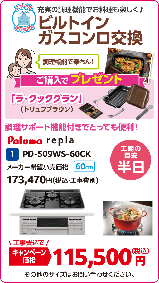 1 ビルトインガスコンロ交換 Paloma PD-509WS-60CK メーカー希望小売価格：173,470円（税込・工事費別）、キャンペーン価格：115,500円（税込・工事費込） 工期の目安：半日
