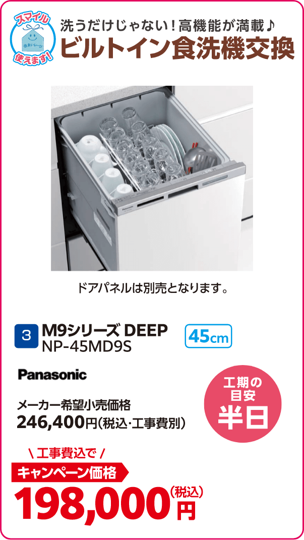 3 ビルトイン食洗器交換 Panasonic M9シリーズDEEP メーカー希望小売価格：246,400円（税込・工事費別）、キャンペーン価格：198,000円（税込・工事費込） 工期の目安：半日