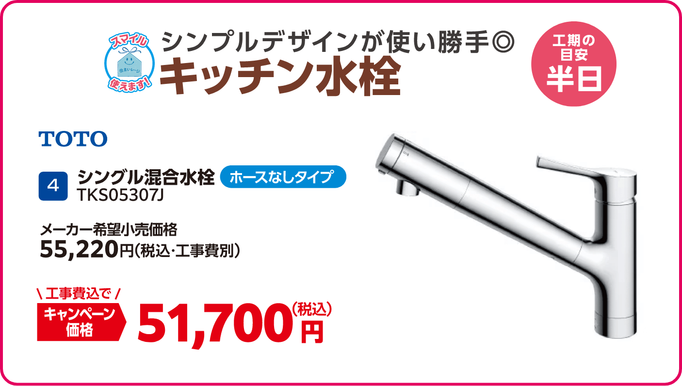 4 キッチン水栓 TOTO TKS05307J メーカー希望小売価格：55,220円（税込・工事費別）、キャンペーン価格：51,700円（税込・工事費込） 工期の目安：半日