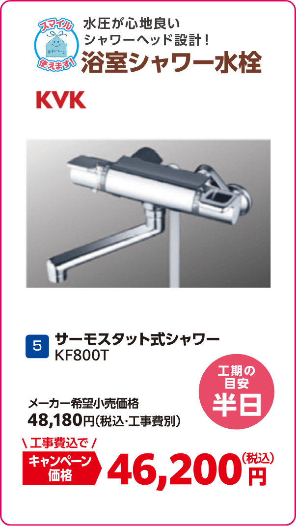 5 浴室シャワー水栓 KVK KF800T メーカー希望小売価格：48,180円（税込・工事費別）、キャンペーン価格：46,200円（税込・工事費込） 工期の目安：半日