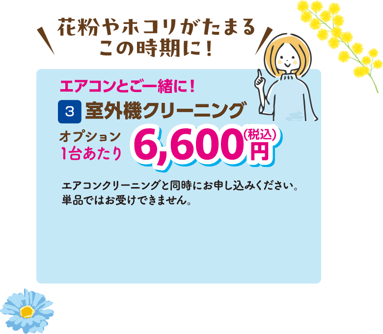 3 室外機クリーニング 1台あたり6,600円（税込） エアコンクリーニングと同時にお申し込みください。単品ではお受けできません。