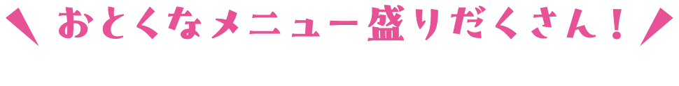 おとくなメニュー盛りだくさん！タップで詳細をご覧ください！