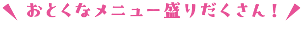 おとくなメニュー盛りだくさん！タップで詳細をご覧ください！