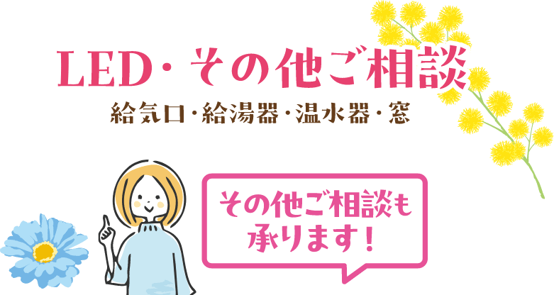 LED・その他ご相談 給気口・給湯器・温水器・窓 その他ご相談も承ります！