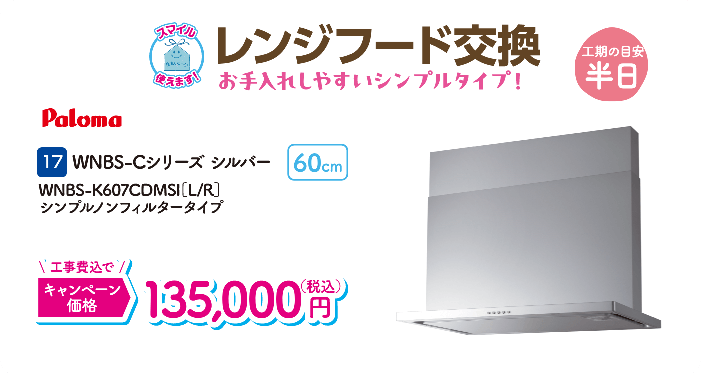 17 レンジフード交換 工期の目安：半日 Paloma WNBS-Cシリーズシルバー キャンペーン価格：135,000円（税込・工事費込）