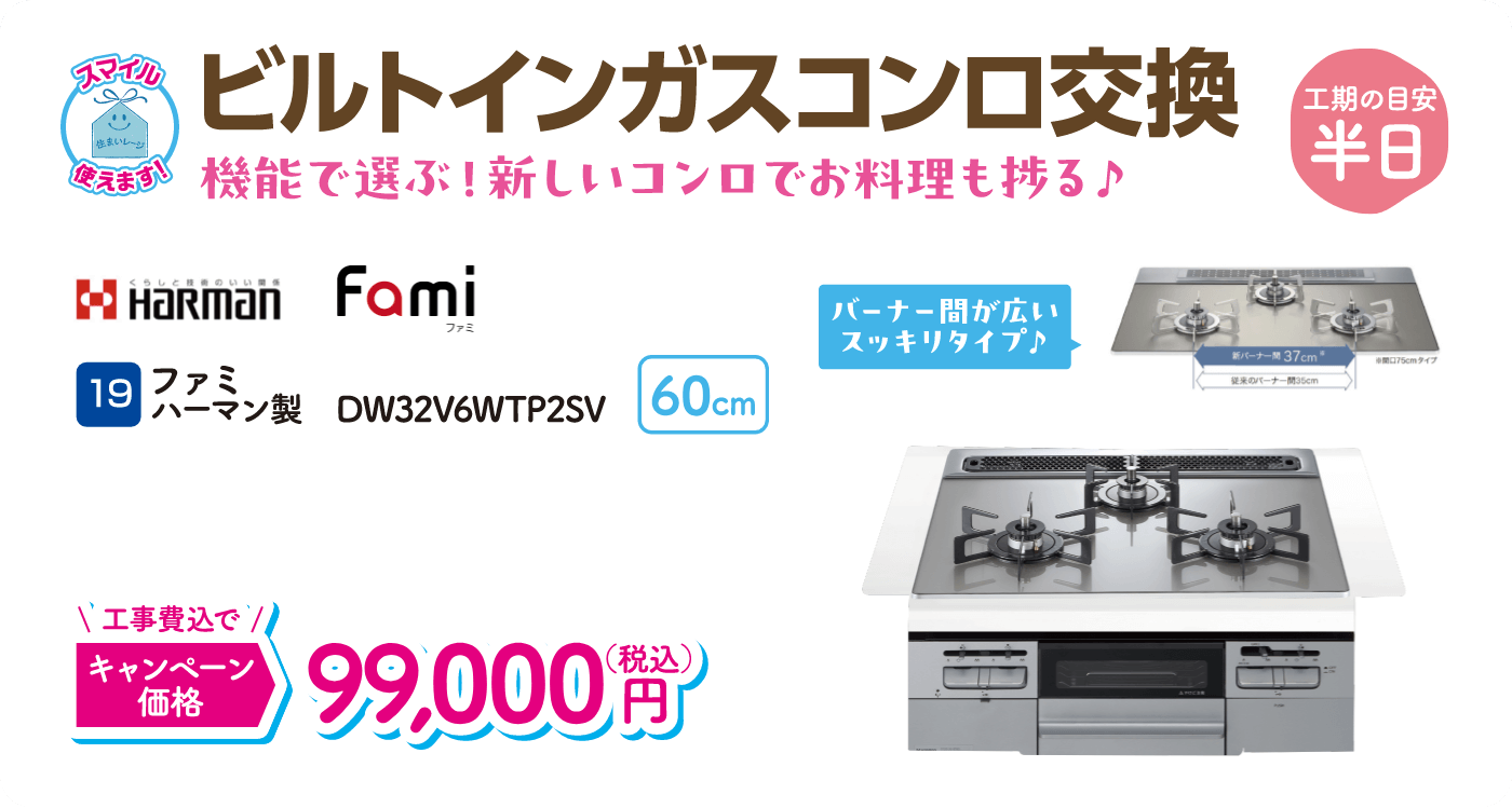 19 ビルトインガスコンロ交換 工期の目安：半日 Harman ファミ DW32V6WTP2SV キャンペーン価格：99,000円（税込・工事費込）