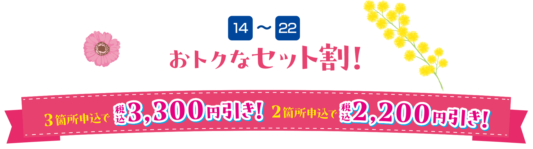 14～22 おトクなセット割！ 3箇所申込で3,300円引き！（税込）・2箇所申込で2,200円引き！（税込）