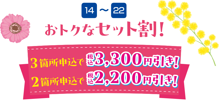 14～22 おトクなセット割！ 3箇所申込で3,300円引き！（税込）・2箇所申込で2,200円引き！（税込）
