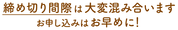 締め切り間際は大変混み合います、お申し込みはお早めに！