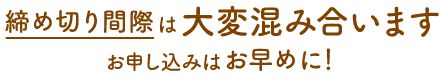 締め切り間際は大変混み合います、お申し込みはお早めに！