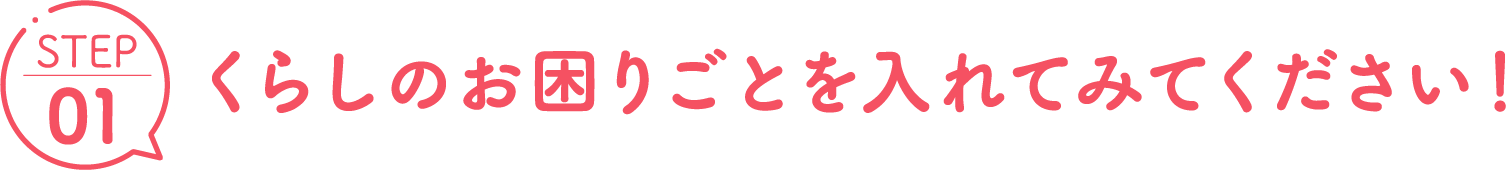 STEP01 くらしのお困りごとを入れてみてください！