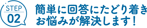 STEP02 簡単に回答にたどり着きお悩みが解決します！