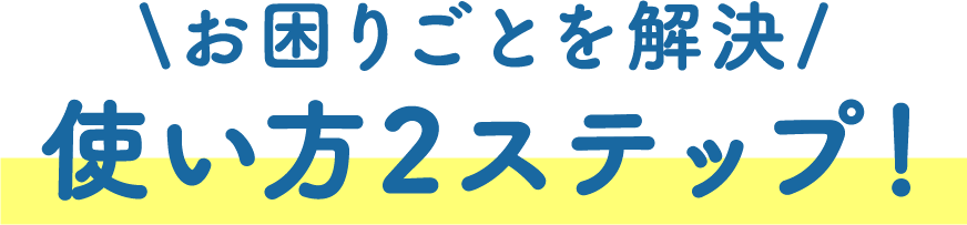 お困りごとを解決 使い方2ステップ！