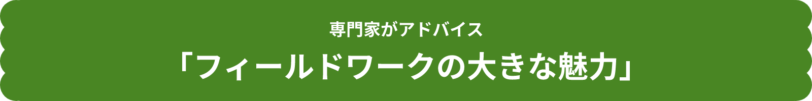 専門家がアドバイス「フィールドワークの大きな魅力」