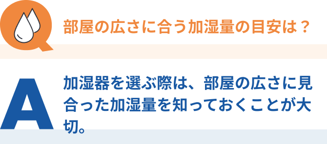 Q：部屋の広さに合う加湿量の目安は？、A：加湿器を選ぶ際は、部屋の広さに見合った加湿量を知っておくことが大切。