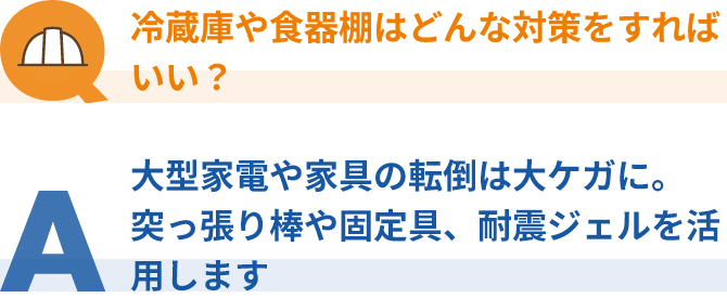 冷蔵庫や食器棚はどんな対策をすればいい？大型家電や家具の転倒は大ケガに。突っ張り棒や固定具、耐震ジェルを活用します