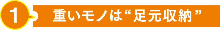 重いモノは足元収納