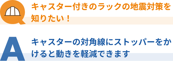 キャスター付きのラックの地震対策を知りたい！キャスターの対角線にストッパーをかけると動きを軽減できます。