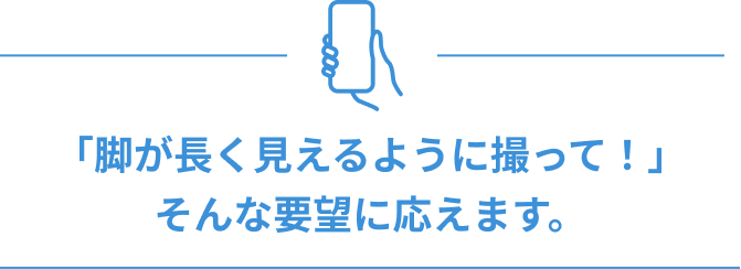 「脚が長く見えるように撮って！」そんな要望に応えます。