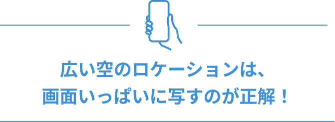 広い空のロケーションは、画面いっぱいに写すのが正解！