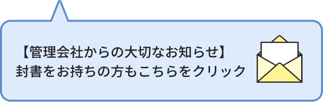 【管理会社からの大切なお知らせ】封書をお持ちの方もこちらをクリック