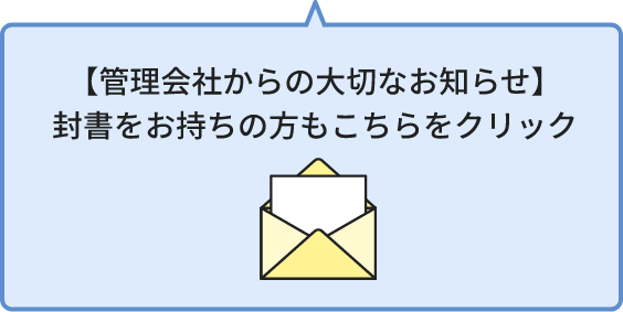 【管理会社からの大切なお知らせ】封書をお持ちの方もこちらをクリック