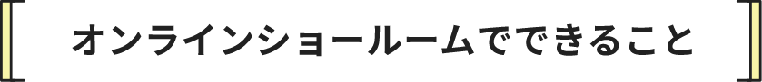 オンラインショールームでできること