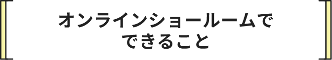 オンラインショールームでできること