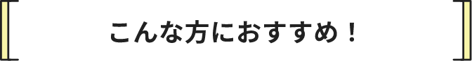 こんな方におすすめ!