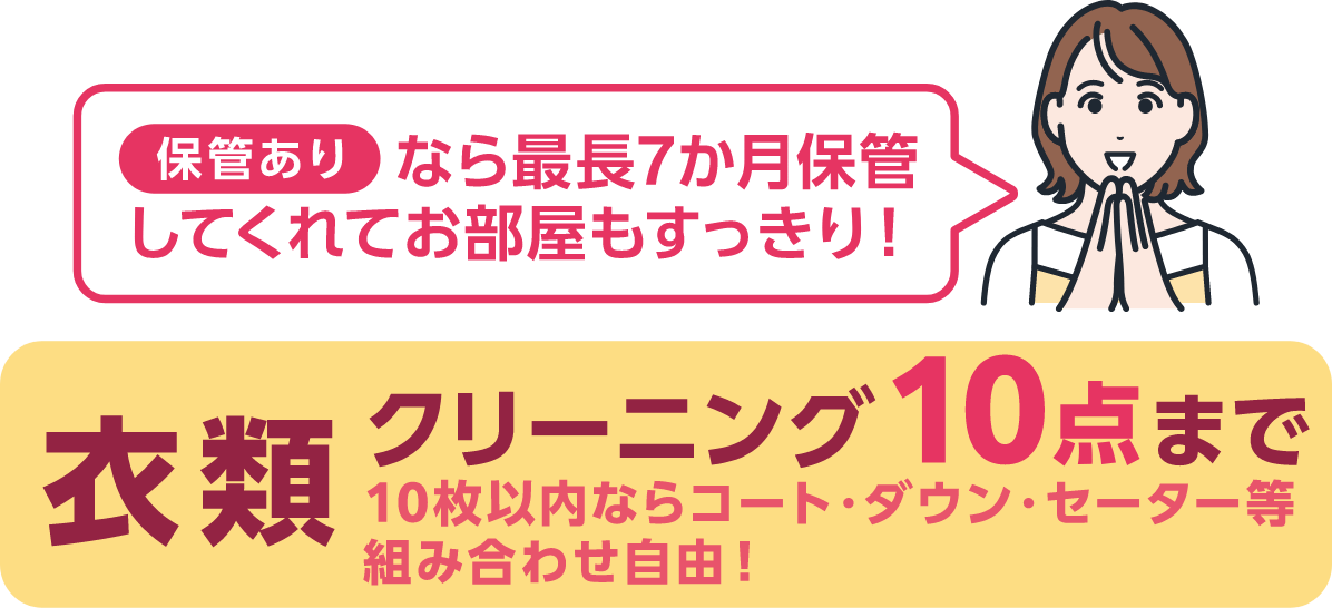 保管ありなら最長7か月保管してくれてお部屋もすっきり!衣類クリーニング10点まで 10枚以内ならコート・ダウン・セーター等組み合わせ自由!