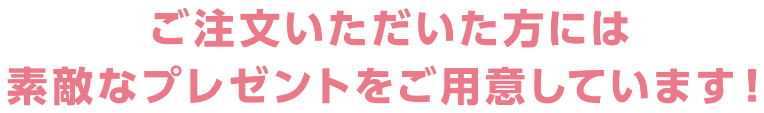 ご注文いただいた方には素敵なプレゼントをご用意しています！